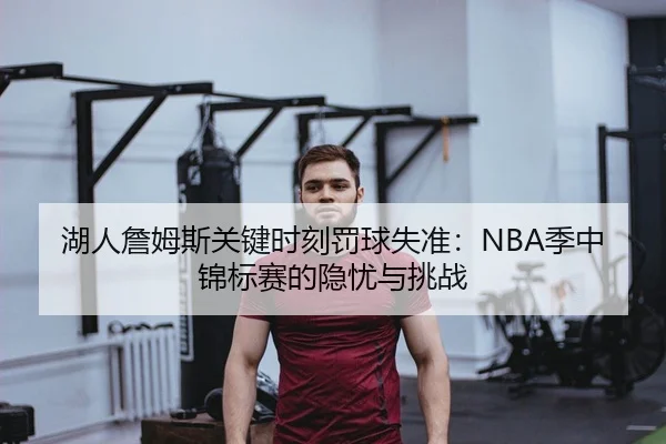 湖人詹姆斯关键时刻罚球失准：NBA季中锦标赛的隐忧与挑战