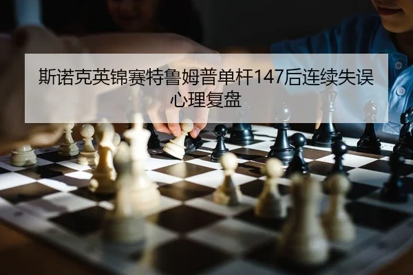 斯诺克英锦赛特鲁姆普单杆147后连续失误心理复盘